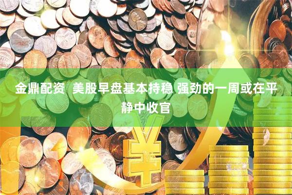 金鼎配资  美股早盘基本持稳 强劲的一周或在平静中收官