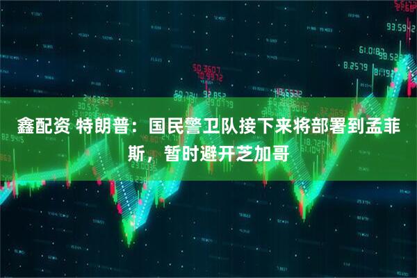 鑫配资 特朗普：国民警卫队接下来将部署到孟菲斯，暂时避开芝加哥
