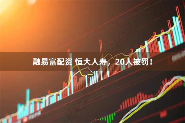 融易富配资 恒大人寿，20人被罚！