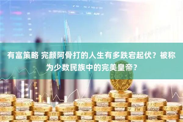 有富策略 完颜阿骨打的人生有多跌宕起伏？被称为少数民族中的完美皇帝？