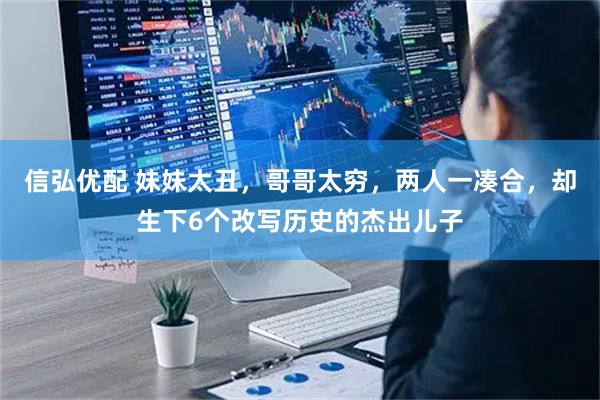 信弘优配 妹妹太丑，哥哥太穷，两人一凑合，却生下6个改写历史的杰出儿子