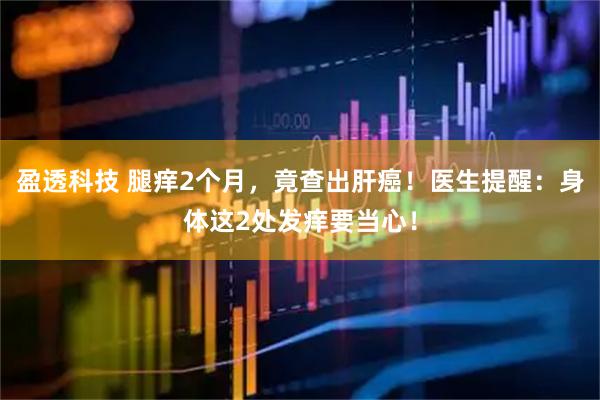 盈透科技 腿痒2个月，竟查出肝癌！医生提醒：身体这2处发痒要当心！