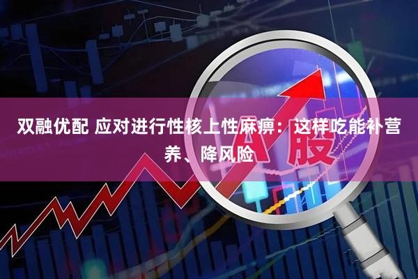 双融优配 应对进行性核上性麻痹：这样吃能补营养、降风险
