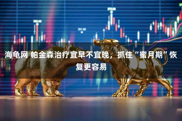 海龟网 帕金森治疗宜早不宜晚，抓住“蜜月期”恢复更容易