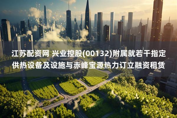 江苏配资网 兴业控股(00132)附属就若干指定供热设备及设施与赤峰宝源热力订立融资租赁