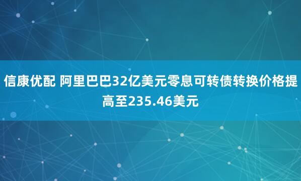 信康优配 阿里巴巴32亿美元零息可转债转换价格提高至235.46美元