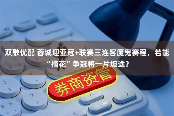 双融优配 蓉城迎亚冠+联赛三连客魔鬼赛程，若能“摘花”争冠将一片坦途？