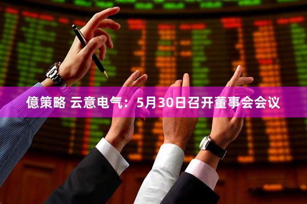 億策略 云意电气：5月30日召开董事会会议
