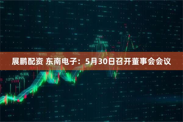 展鹏配资 东南电子：5月30日召开董事会会议