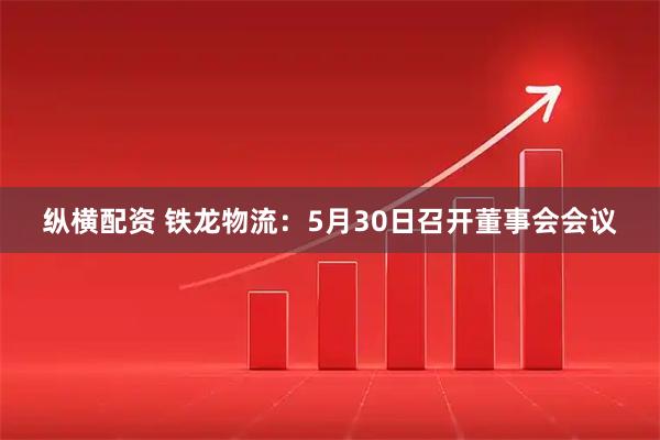 纵横配资 铁龙物流：5月30日召开董事会会议