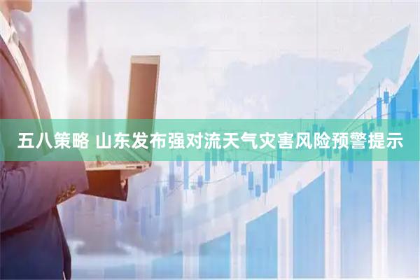 五八策略 山东发布强对流天气灾害风险预警提示