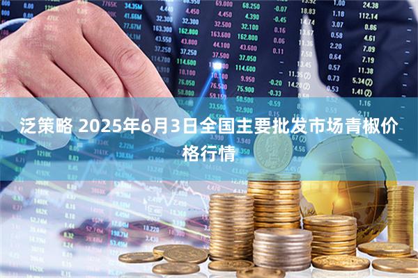 泛策略 2025年6月3日全国主要批发市场青椒价格行情