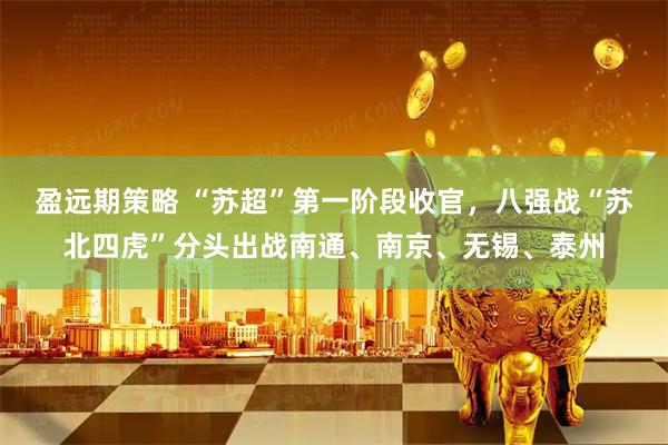 盈远期策略 “苏超”第一阶段收官，八强战“苏北四虎”分头出战南通、南京、无锡、泰州