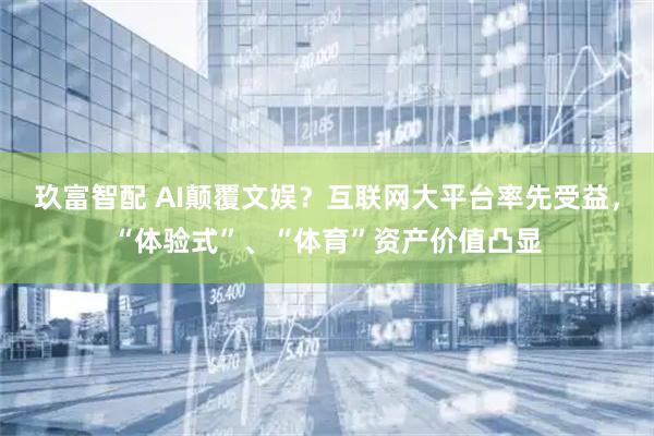 玖富智配 AI颠覆文娱？互联网大平台率先受益，“体验式”、“体育”资产价值凸显