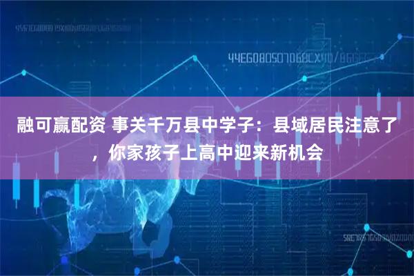 融可赢配资 事关千万县中学子：县域居民注意了，你家孩子上高中迎来新机会