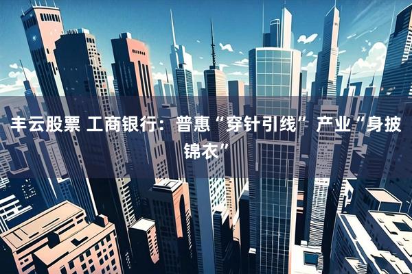 丰云股票 工商银行：普惠“穿针引线” 产业“身披锦衣”