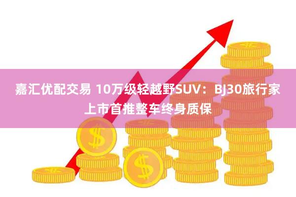 嘉汇优配交易 10万级轻越野SUV：BJ30旅行家上市首推整车终身质保