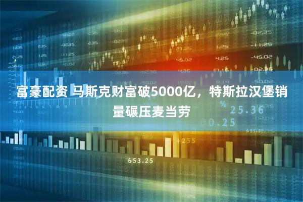 富豪配资 马斯克财富破5000亿，特斯拉汉堡销量碾压麦当劳