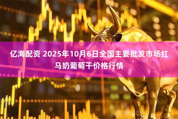 亿海配资 2025年10月6日全国主要批发市场红马奶葡萄干价格行情