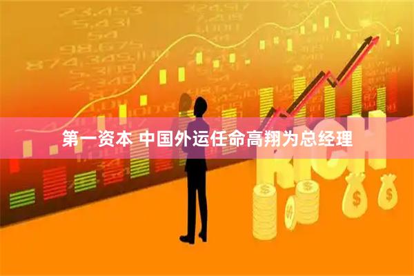 第一资本 中国外运任命高翔为总经理