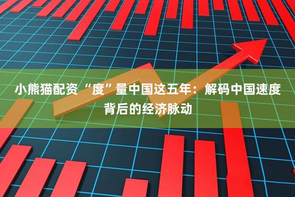 小熊猫配资 “度”量中国这五年：解码中国速度背后的经济脉动