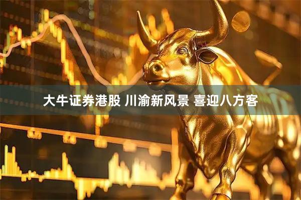 大牛证券港股 川渝新风景 喜迎八方客