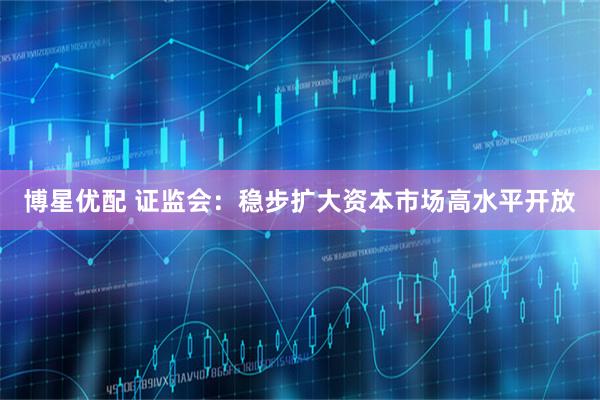 博星优配 证监会：稳步扩大资本市场高水平开放