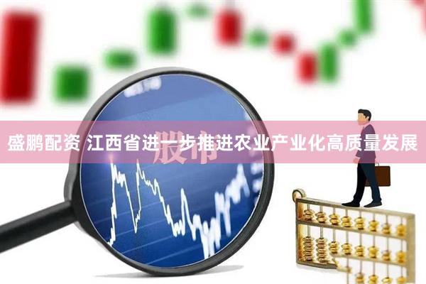 盛鹏配资 江西省进一步推进农业产业化高质量发展