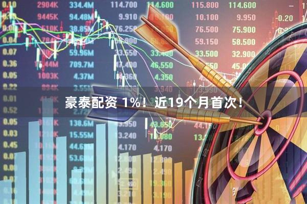 豪泰配资 1%！近19个月首次！