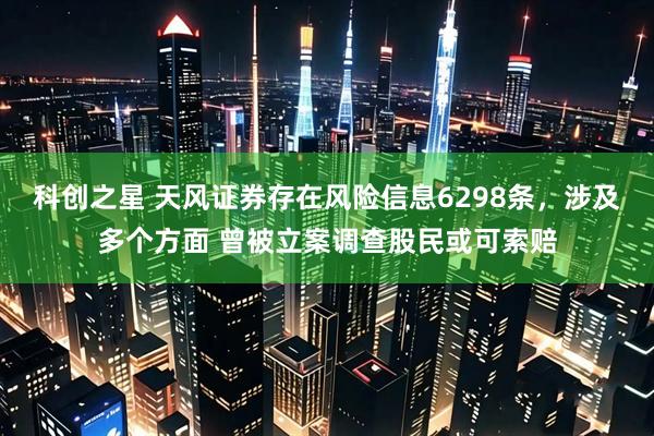 科创之星 天风证券存在风险信息6298条，涉及多个方面 曾被立案调查股民或可索赔