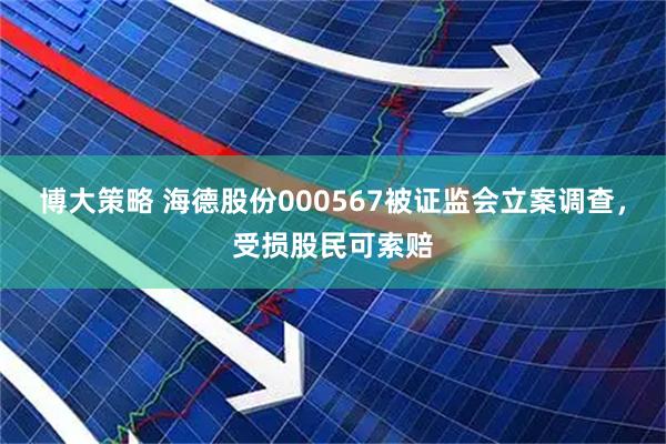 博大策略 海德股份000567被证监会立案调查，受损股民可索赔