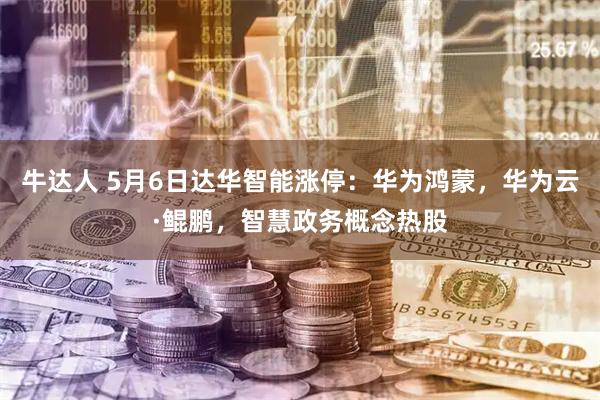 牛达人 5月6日达华智能涨停：华为鸿蒙，华为云·鲲鹏，智慧政务概念热股