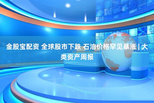 金股宝配资 全球股市下跌 石油价格罕见暴涨 | 大类资产周报