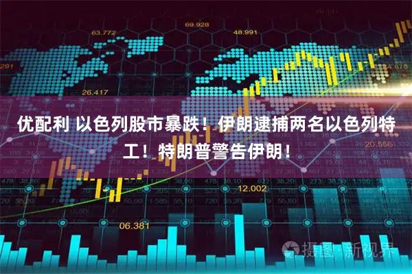 优配利 以色列股市暴跌！伊朗逮捕两名以色列特工！特朗普警告伊朗！