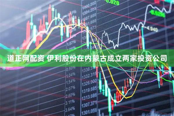 道正网配资 伊利股份在内蒙古成立两家投资公司
