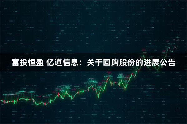 富投恒盈 亿道信息：关于回购股份的进展公告
