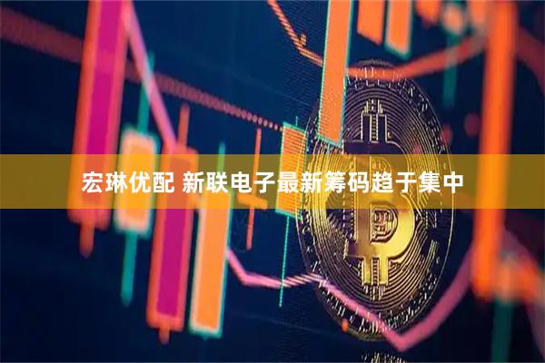 宏琳优配 新联电子最新筹码趋于集中