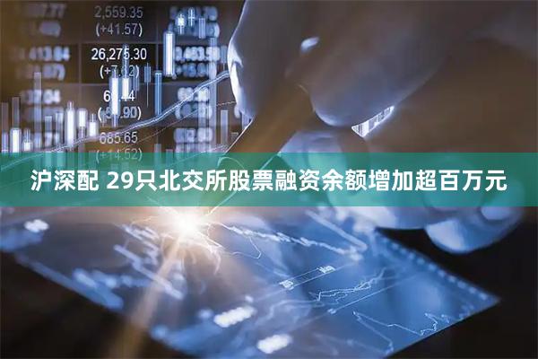 沪深配 29只北交所股票融资余额增加超百万元