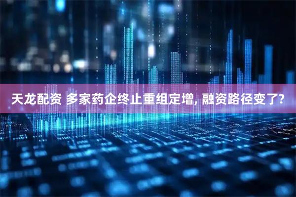 天龙配资 多家药企终止重组定增, 融资路径变了?