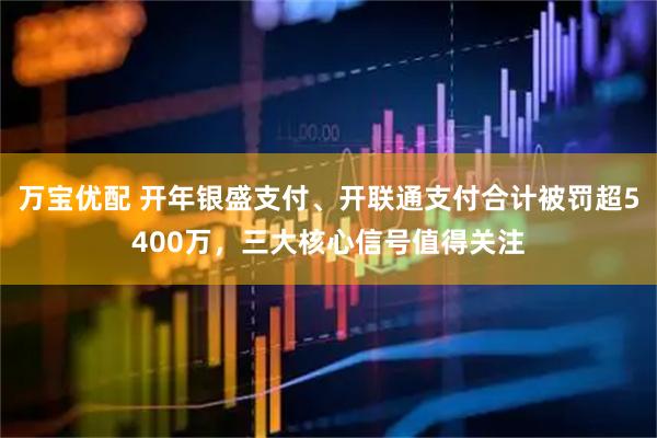 万宝优配 开年银盛支付、开联通支付合计被罚超5400万，三大核心信号值得关注