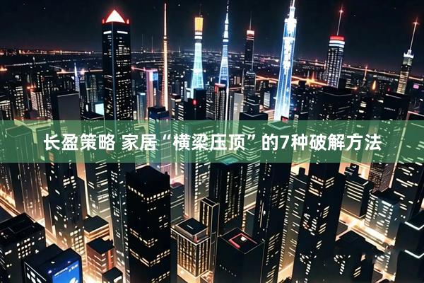 长盈策略 家居“横梁压顶”的7种破解方法