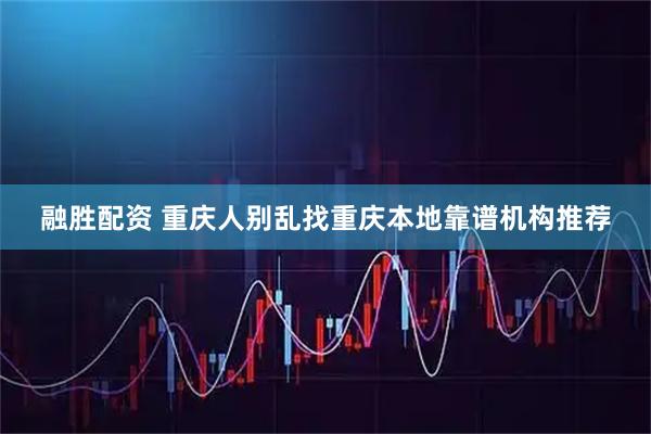 融胜配资 重庆人别乱找重庆本地靠谱机构推荐