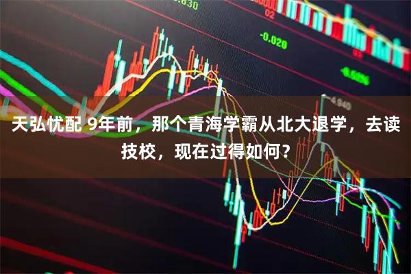 天弘忧配 9年前，那个青海学霸从北大退学，去读技校，现在过得如何？