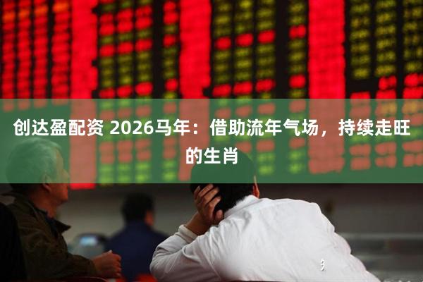 创达盈配资 2026马年：借助流年气场，持续走旺的生肖