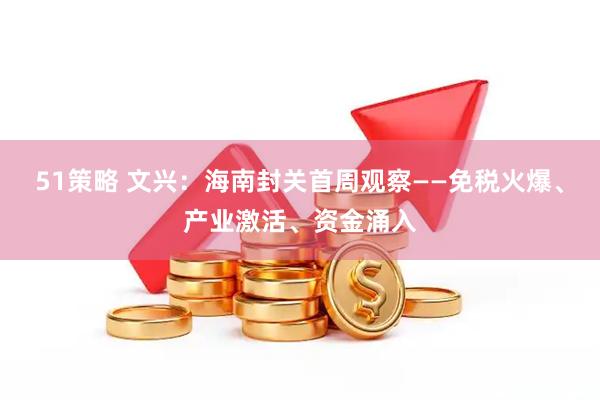 51策略 文兴：海南封关首周观察——免税火爆、产业激活、资金涌入