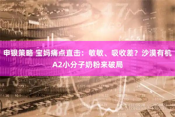申银策略 宝妈痛点直击：敏敏、吸收差？沙漠有机A2小分子奶粉来破局