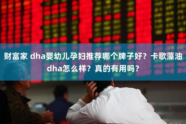 财富家 dha婴幼儿孕妇推荐哪个牌子好？卡歌藻油dha怎么样？真的有用吗？