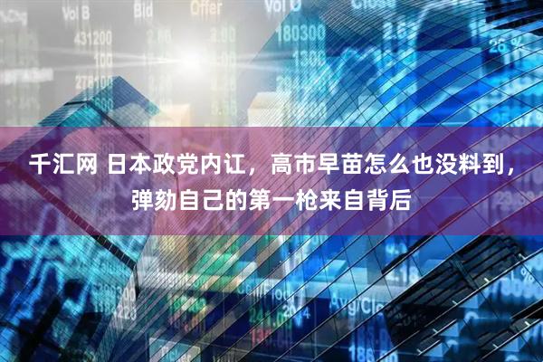 千汇网 日本政党内讧，高市早苗怎么也没料到，弹劾自己的第一枪来自背后