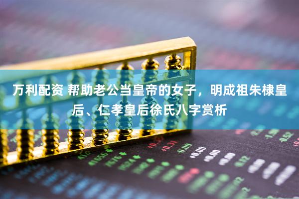 万利配资 帮助老公当皇帝的女子，明成祖朱棣皇后、仁孝皇后徐氏八字赏析