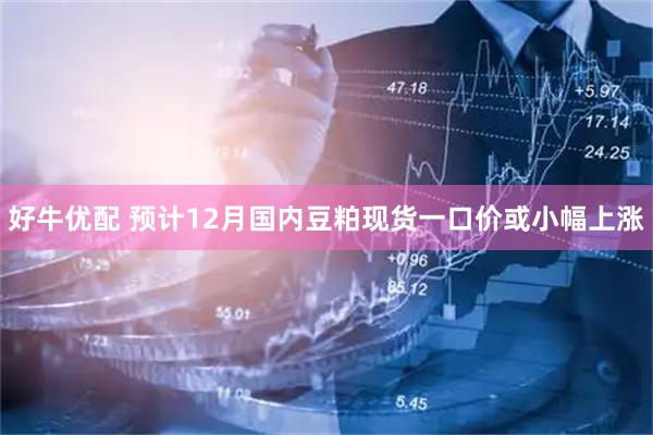 好牛优配 预计12月国内豆粕现货一口价或小幅上涨